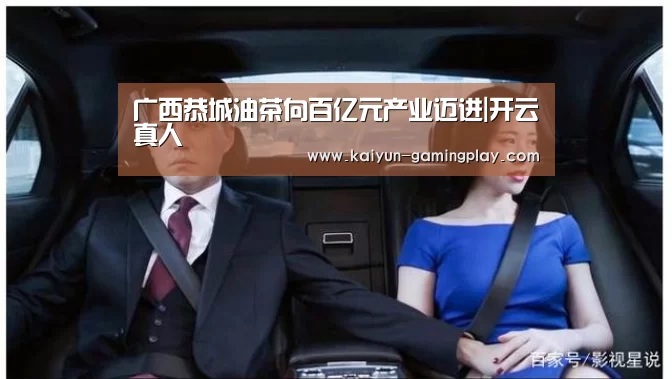广西恭城油茶向百亿元产业迈进|开云真人(图2) 开云电竞