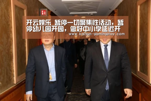 开云娱乐_暂停一切聚集性活动,暂停幼儿园开园,做好中小学延迟开学预案